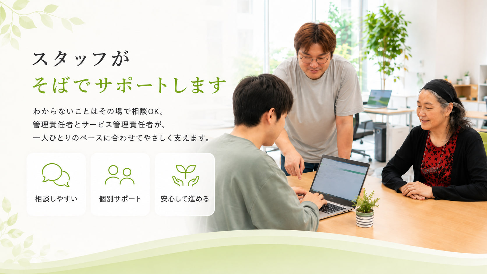 「スタッフがそばでサポートします」わからないことはその場で相談OK。管理責任者とサービス管理責任者が、一人ひとりのペースに合わせてやさしく支えます